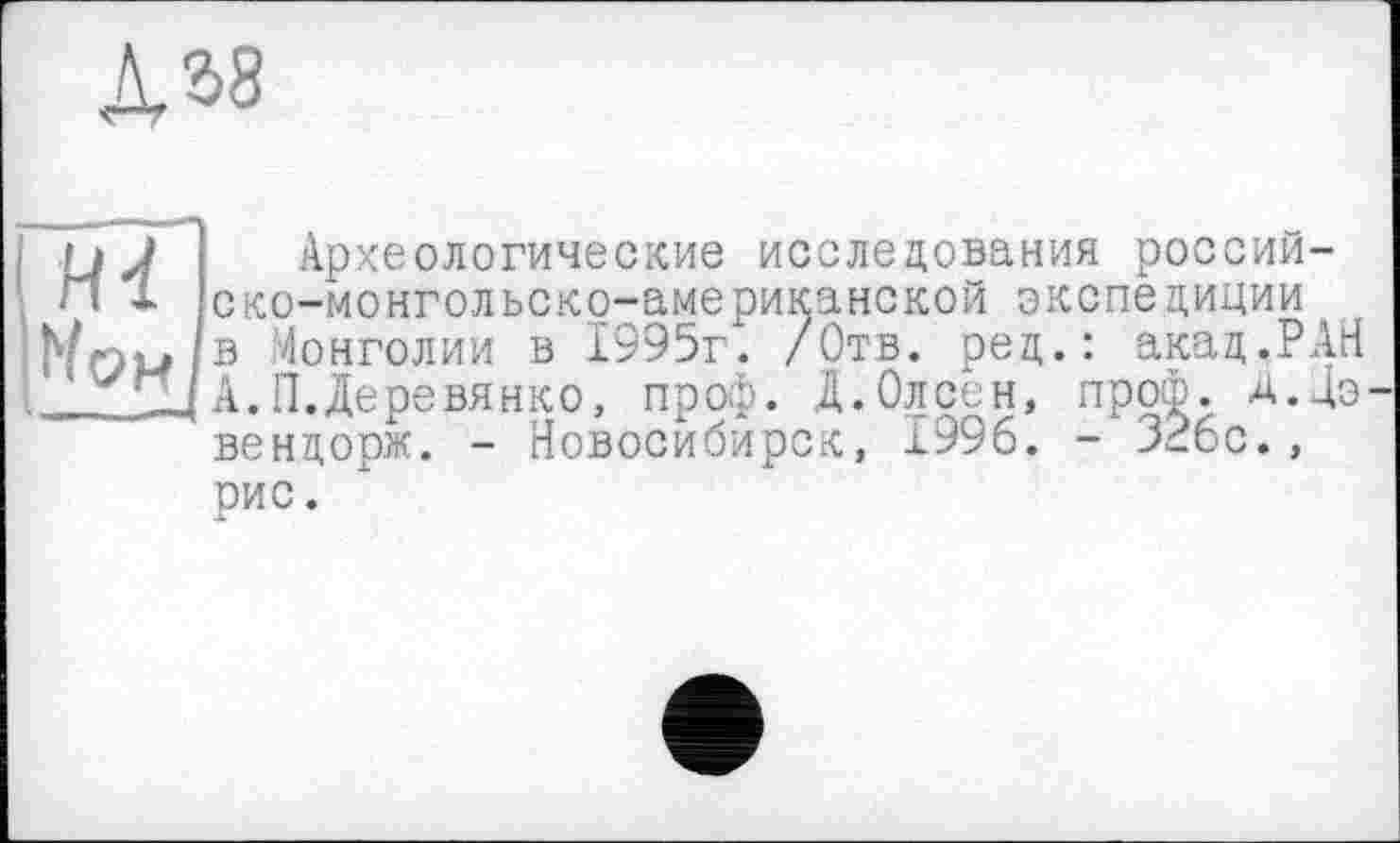 ﻿Д2>8
ГЙТ1 |Мрн|
Археологические исследования российско-монгольско-американской экспёдиции в Монголии в 1995г. /Отв. ред.: акад.РАН А.П.Деревянко, проф. Д.Олсен, проф. Д.4э вендорж. - Новосибирск, 1996. - 326с. ,
рис.